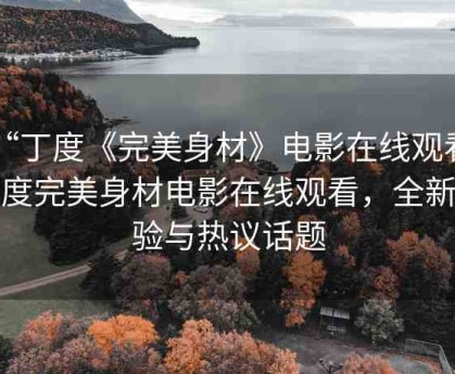 “丁度《完美身材》電影在線(xiàn)觀(guān)看”丁度完美身材電影在線(xiàn)觀(guān)看，全新體驗(yàn)與熱議話(huà)題