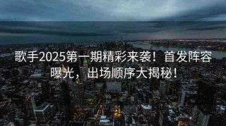 歌手2025第一期精彩來(lái)襲！首發(fā)陣容曝光，出場(chǎng)順序大揭秘！