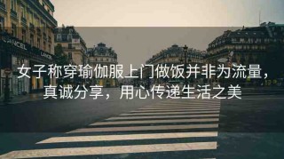 女子稱(chēng)穿瑜伽服上門(mén)做飯并非為流量，真誠(chéng)分享，用心傳遞生活之美