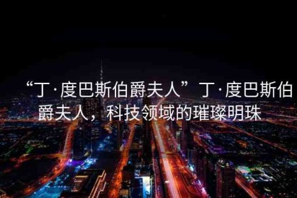 “丁·度巴斯伯爵夫人”丁·度巴斯伯爵夫人，科技領(lǐng)域的璀璨明珠