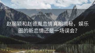 趙麗穎和趙德胤戀情真相揭秘，娛樂(lè)圈的新戀情還是一場(chǎng)誤會(huì)？