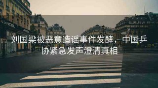 劉國(guó)梁被惡意造謠事件發(fā)酵，中國(guó)乒協(xié)緊急發(fā)聲澄清真相