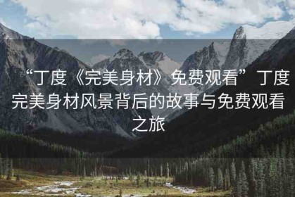 “丁度《完美身材》免費(fèi)觀(guān)看”丁度完美身材風(fēng)景背后的故事與免費(fèi)觀(guān)看之旅