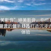 “婷美影音”婷美影音，引領(lǐng)影音娛樂(lè)新潮流的最新動(dòng)態(tài)
婷美影音，創(chuàng)新科技打造沉浸式觀(guān)影體驗(yàn)